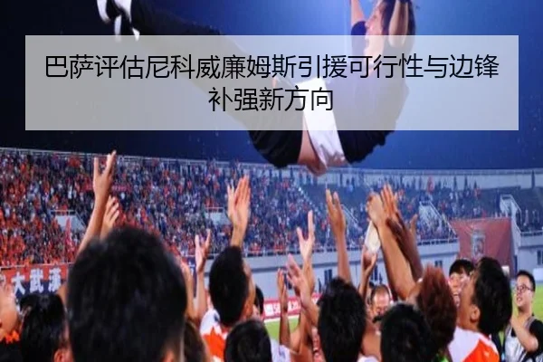 巴萨评估尼科威廉姆斯引援可行性与边锋补强新方向