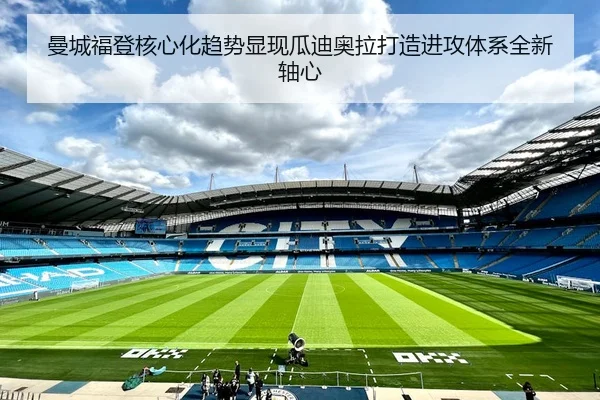 曼城福登核心化趋势显现瓜迪奥拉打造进攻体系全新轴心