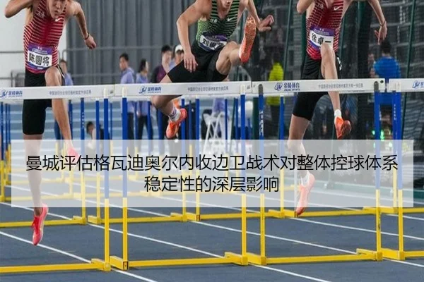 曼城评估格瓦迪奥尔内收边卫战术对整体控球体系稳定性的深层影响