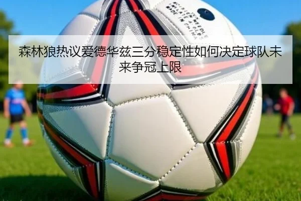 森林狼热议爱德华兹三分稳定性如何决定球队未来争冠上限