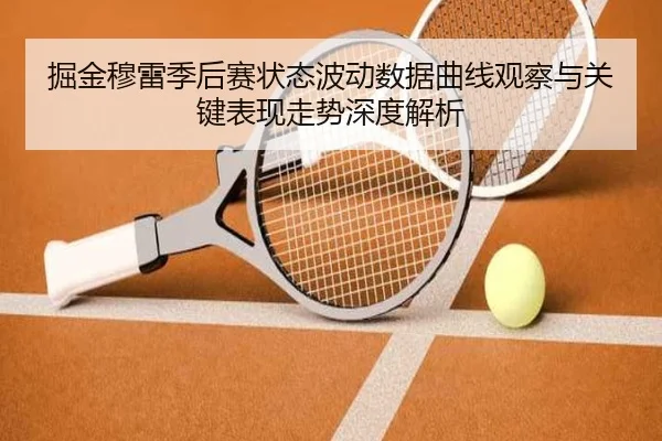 掘金穆雷季后赛状态波动数据曲线观察与关键表现走势深度解析