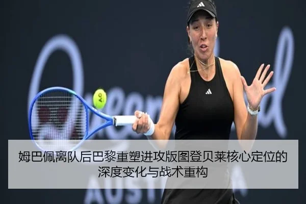 姆巴佩离队后巴黎重塑进攻版图登贝莱核心定位的深度变化与战术重构