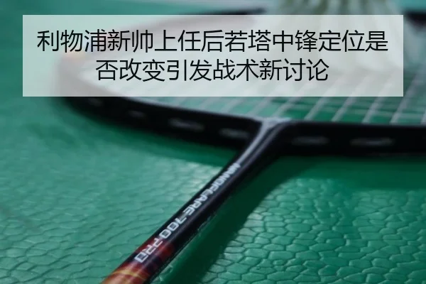 利物浦新帅上任后若塔中锋定位是否改变引发战术新讨论